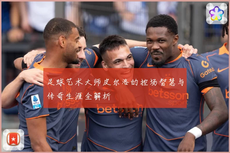 足球艺术大师皮尔洛的控场智慧与传奇生涯全解析