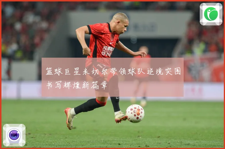 篮球巨星米切尔带领球队逆境突围书写辉煌新篇章