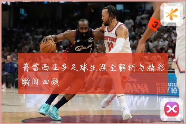 普雷西亚多足球生涯全解析与精彩瞬间回顾