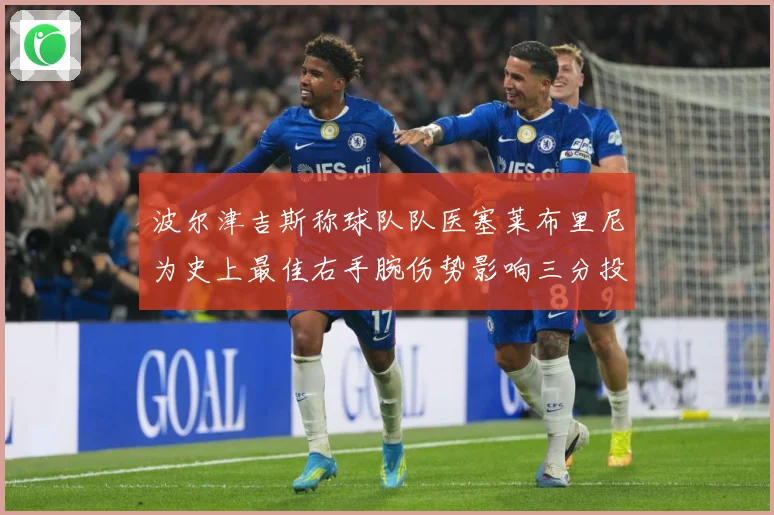 波尔津吉斯称球队队医塞莱布里尼为史上最佳右手腕伤势影响三分投成长观察