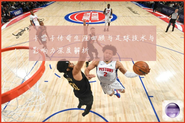 卡雷卡传奇生涯回顾与足球技术与影响力深度解析