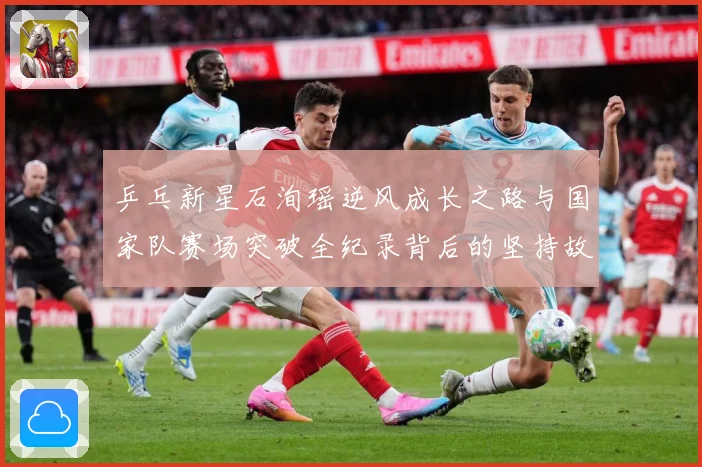 乒乓新星石洵瑶逆风成长之路与国家队赛场突破全纪录背后的坚持故事