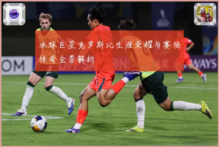 冰球巨星克罗斯比生涯荣耀与赛场传奇全景解析