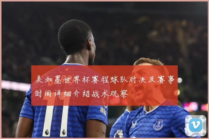美加墨世界杯赛程球队对决及赛事时间详细介绍战术观察