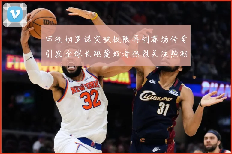 田径切罗诺突破极限再创赛场传奇引发全球长跑爱好者热烈关注热潮