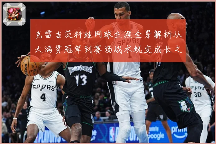 克雷吉茨科娃网球生涯全景解析从大满贯冠军到赛场战术蜕变成长之路