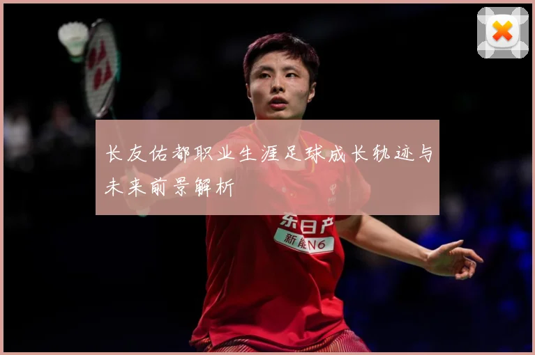 长友佑都职业生涯足球成长轨迹与未来前景解析
