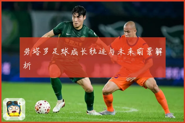 劳塔罗足球成长轨迹与未来前景解析