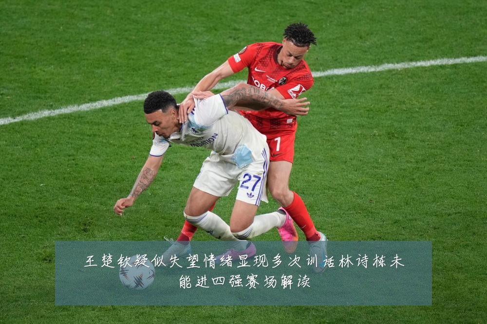 王楚钦疑似失望情绪显现多次训话林诗栋未能进四强赛场解读