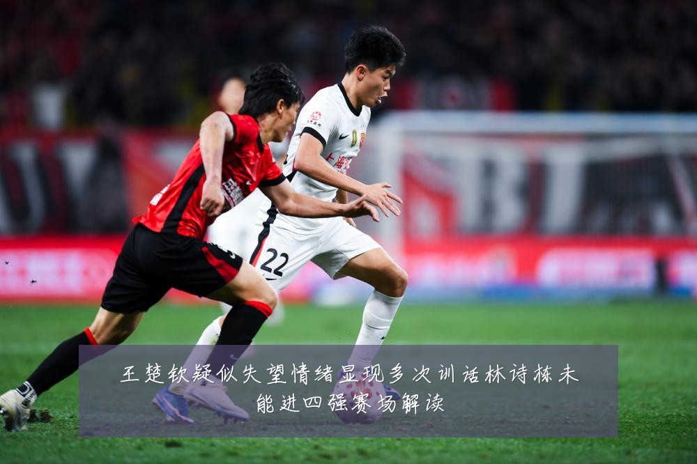 王楚钦疑似失望情绪显现多次训话林诗栋未能进四强赛场解读