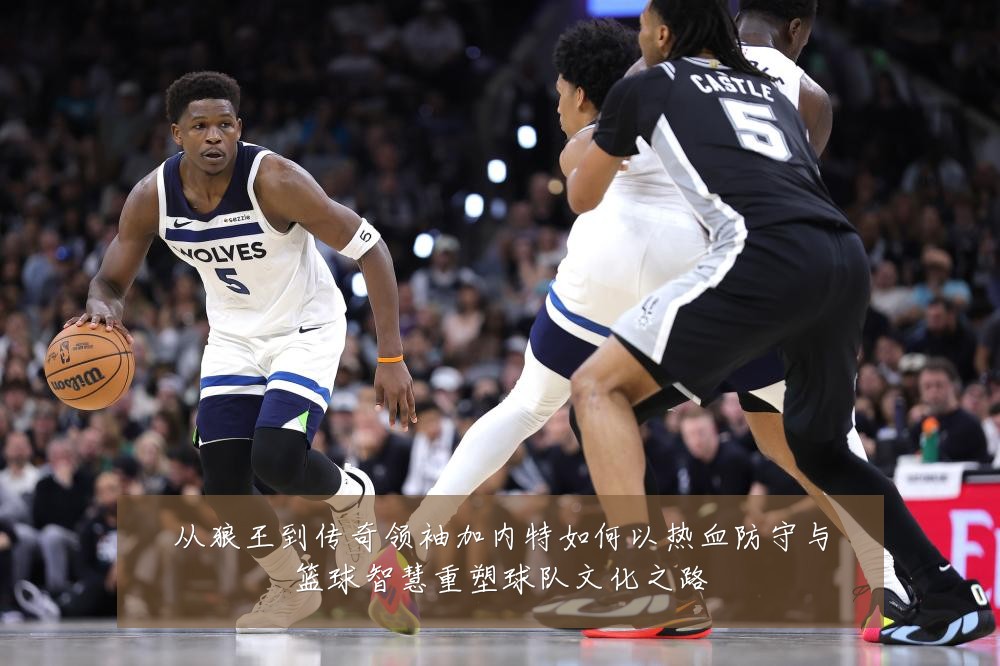 从狼王到传奇领袖加内特如何以热血防守与篮球智慧重塑球队文化之路