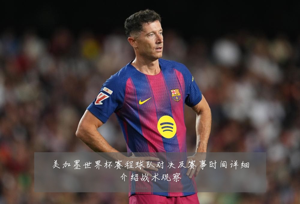 美加墨世界杯赛程球队对决及赛事时间详细介绍战术观察