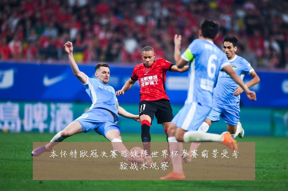 本怀特欧冠决赛恐缺阵世界杯参赛前景受考验战术观察