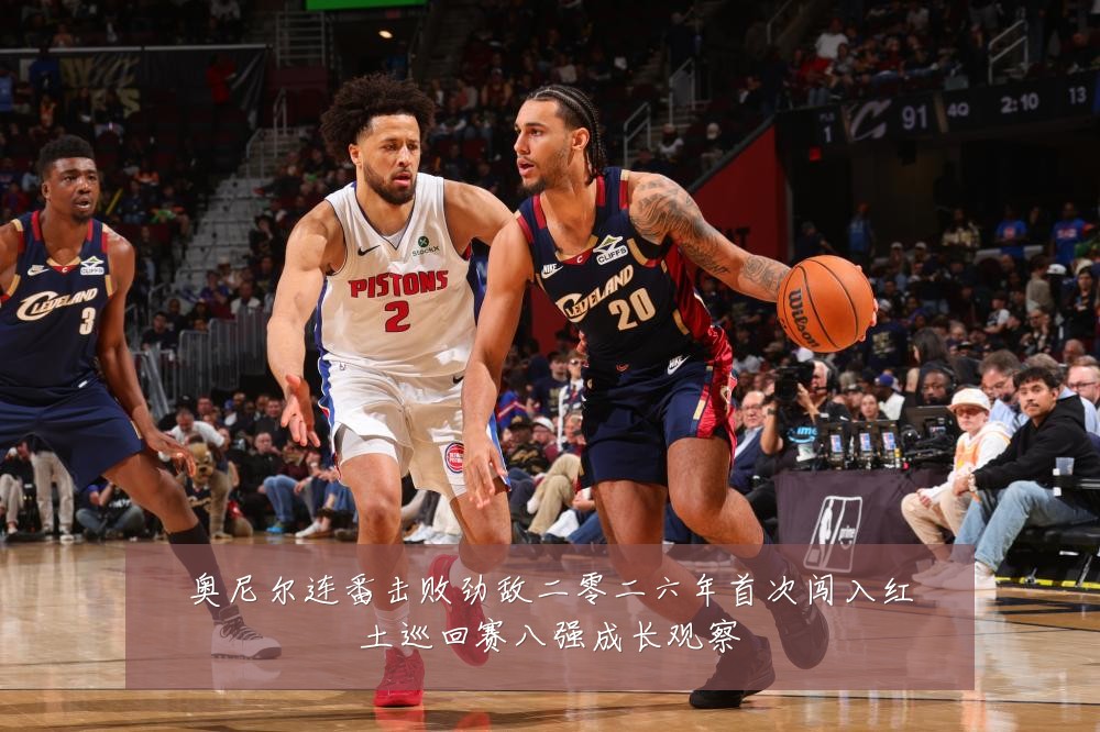 奥尼尔连番击败劲敌二零二六年首次闯入红土巡回赛八强成长观察