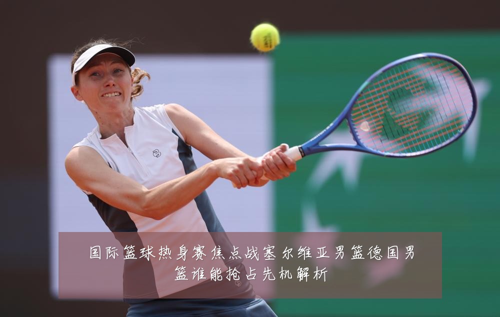 国际篮球热身赛焦点战塞尔维亚男篮德国男篮谁能抢占先机解析